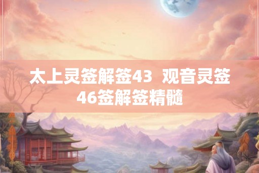 太上灵签解签43  观音灵签46签解签精髓