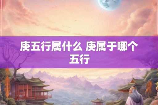 庚五行属什么 庚属于哪个五行