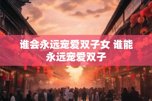 谁会永远宠爱双子女 谁能永远宠爱双子