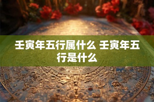 壬寅年五行属什么 壬寅年五行是什么