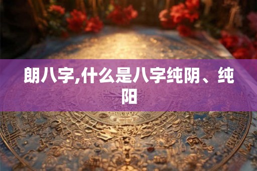 朗八字,什么是八字纯阴、纯阳