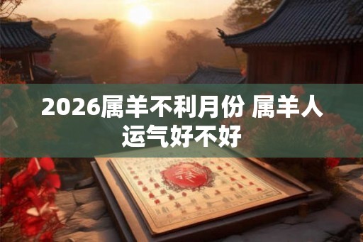 2026属羊不利月份 属羊人运气好不好
