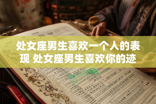 处女座男生喜欢一个人的表现 处女座男生喜欢你的迹象是什么