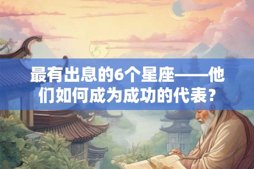 最有出息的6个星座——他们如何成为成功的代表? 最有出息的6个星座——他们如何成为成功的代表?