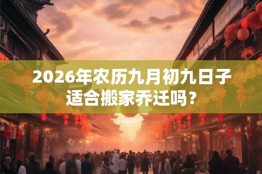 2026年农历九月初九日子适合搬家乔迁吗？
