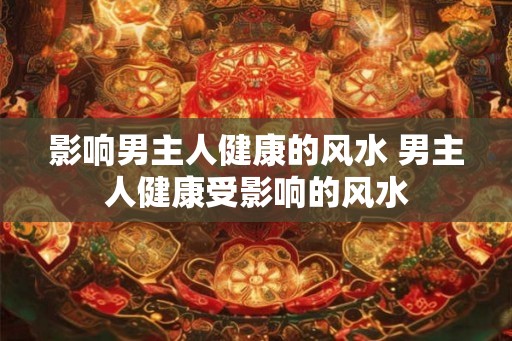 影响男主人健康的风水 男主人健康受影响的风水