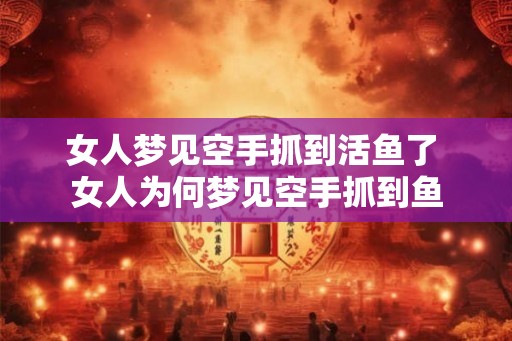 女人梦见空手抓到活鱼了 女人为何梦见空手抓到鱼