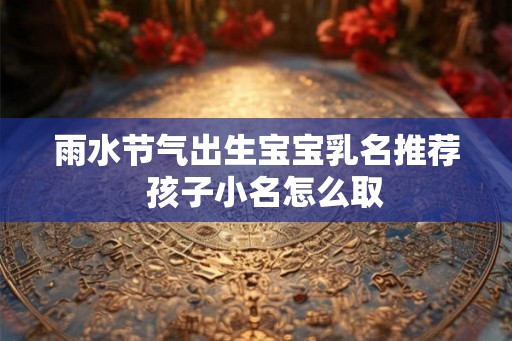 雨水节气出生宝宝乳名推荐  孩子小名怎么取