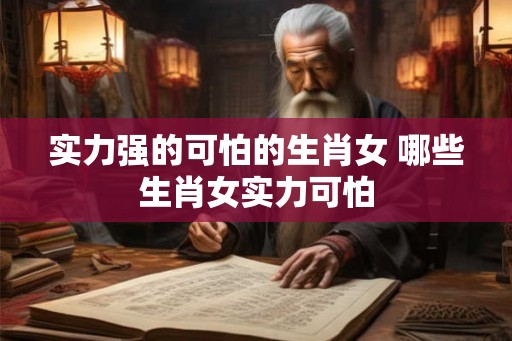 实力强的可怕的生肖女 哪些生肖女实力可怕