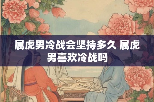 属虎男冷战会坚持多久 属虎男喜欢冷战吗