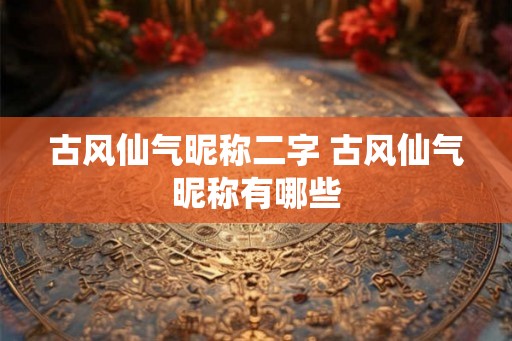古风仙气昵称二字 古风仙气昵称有哪些