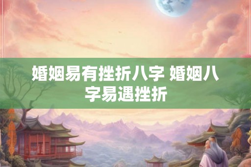婚姻易有挫折八字 婚姻八字易遇挫折 婚姻易有挫折八字 婚姻八字易遇挫折