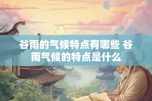 谷雨的气候特点有哪些 谷雨气候的特点是什么