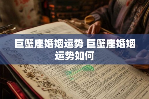 巨蟹座婚姻运势 巨蟹座婚姻运势如何