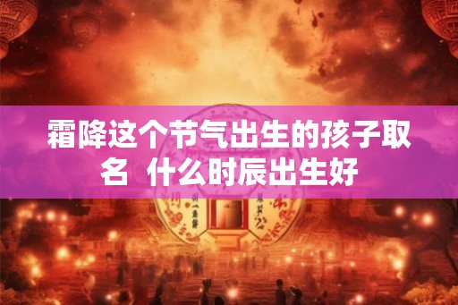 霜降这个节气出生的孩子取名  什么时辰出生好