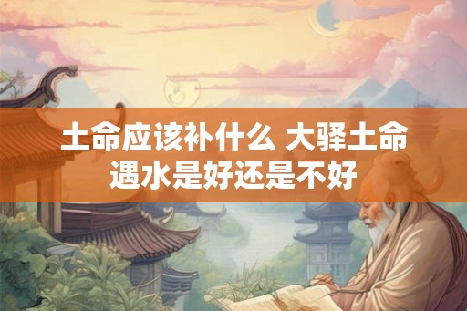 土命应该补什么 大驿土命遇水是好还是不好