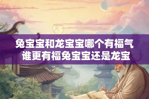 兔宝宝和龙宝宝哪个有福气 谁更有福兔宝宝还是龙宝宝