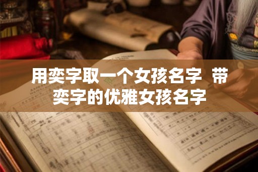用奕字取一个女孩名字  带奕字的优雅女孩名字