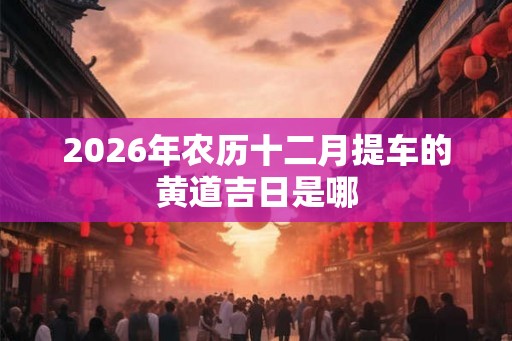 2026年农历十二月提车的黄道吉日是哪