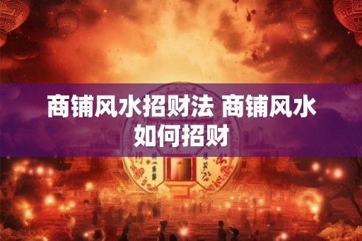 商铺风水招财法 商铺风水如何招财 商铺风水招财法 商铺风水如何招财