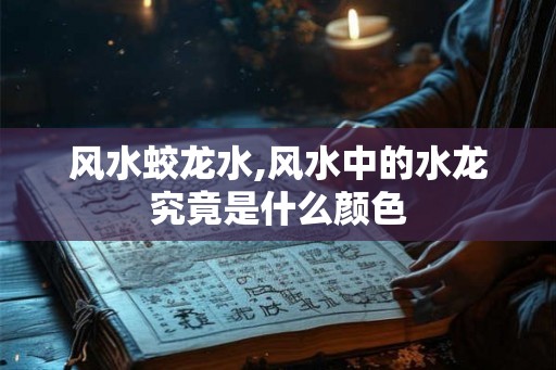 风水蛟龙水,风水中的水龙究竟是什么颜色