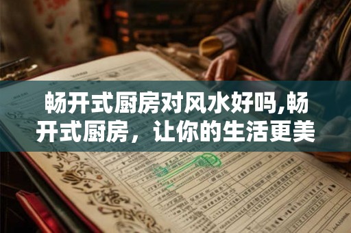 畅开式厨房对风水好吗,畅开式厨房，让你的生活更美好！