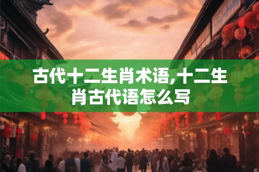 古代十二生肖术语,十二生肖古代语怎么写