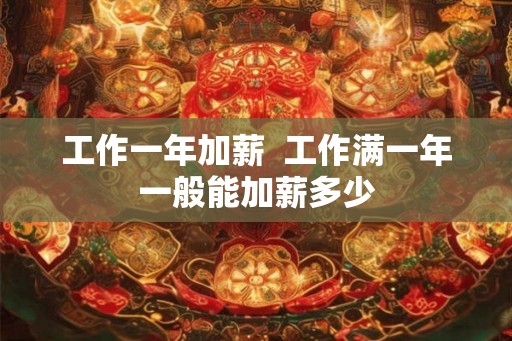 工作一年加薪 工作满一年一般能加薪多少 工作一年加薪 工作满一年一般能加薪多少