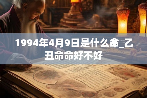 1994年4月9日是什么命_乙丑命命好不好 1994年4月9日是什么命_乙丑命命好不好