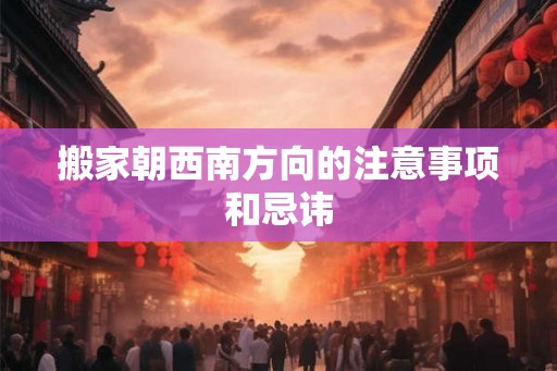 搬家朝西南方向的注意事项和忌讳
