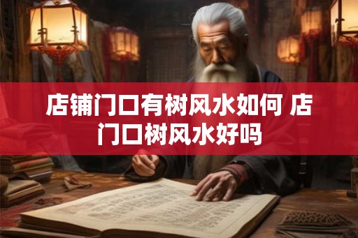 店铺门口有树风水如何 店门口树风水好吗