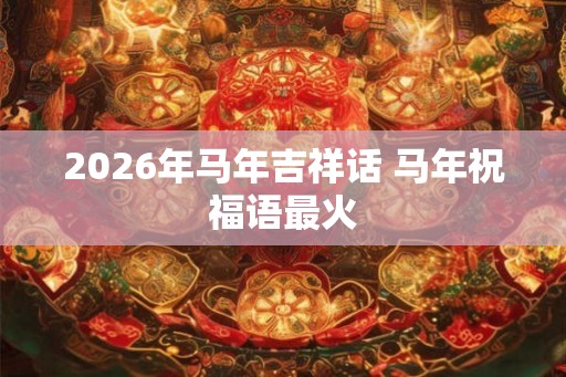 2026年马年吉祥话 马年祝福语最火