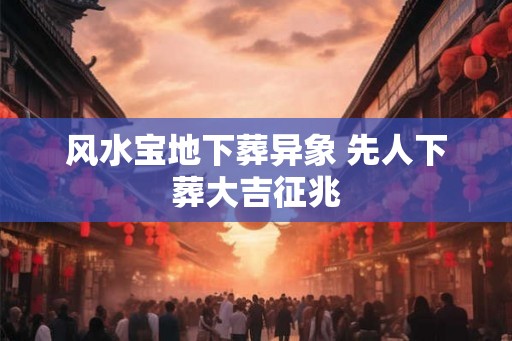 风水宝地下葬异象 先人下葬大吉征兆