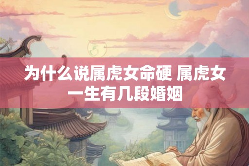 为什么说属虎女命硬 属虎女一生有几段婚姻 为什么说属虎女命硬 属虎女一生有几段婚姻