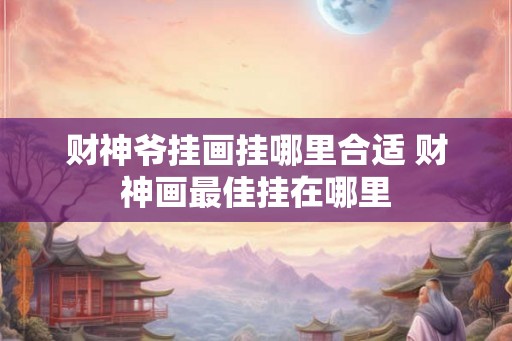 财神爷挂画挂哪里合适 财神画最佳挂在哪里