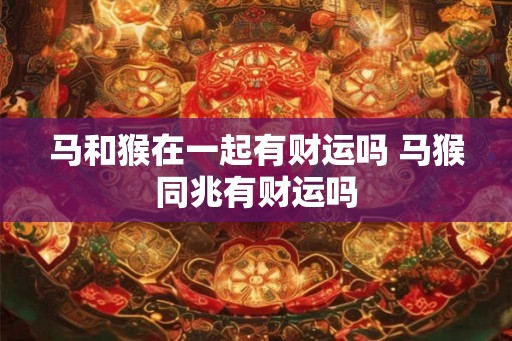 马和猴在一起有财运吗 马猴同兆有财运吗