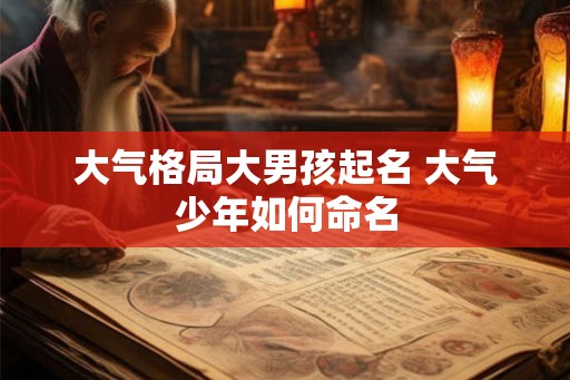 大气格局大男孩起名 大气少年如何命名