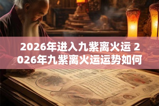 2026年进入九紫离火运 2026年九紫离火运运势如何