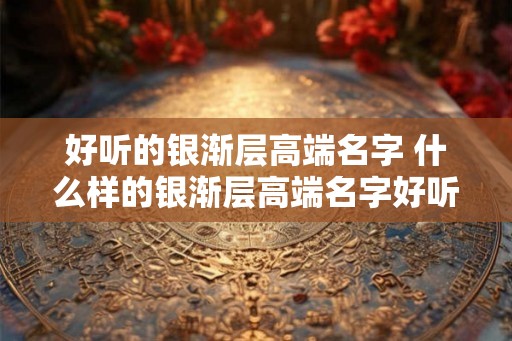 好听的银渐层高端名字 什么样的银渐层高端名字好听