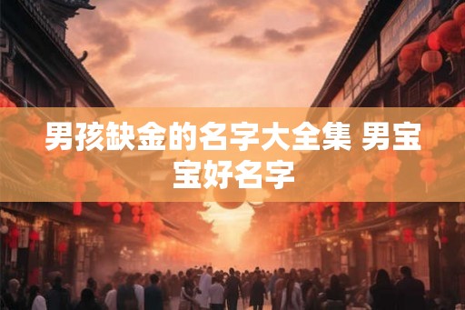男孩缺金的名字大全集 男宝宝好名字 男孩缺金的名字大全集 男宝宝好名字