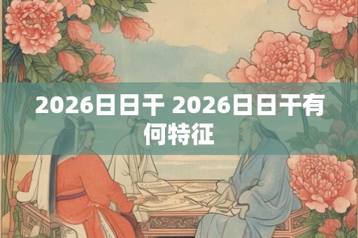 2026日日干 2026日日干有何特征