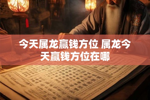 今天属龙赢钱方位 属龙今天赢钱方位在哪