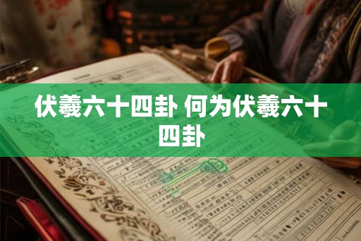 伏羲六十四卦 何为伏羲六十四卦
