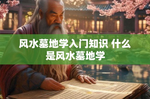 风水墓地学入门知识 什么是风水墓地学
