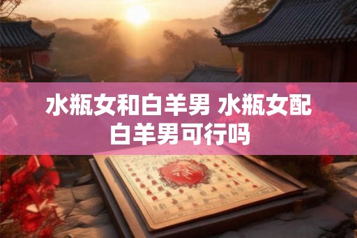 水瓶女和白羊男 水瓶女配白羊男可行吗