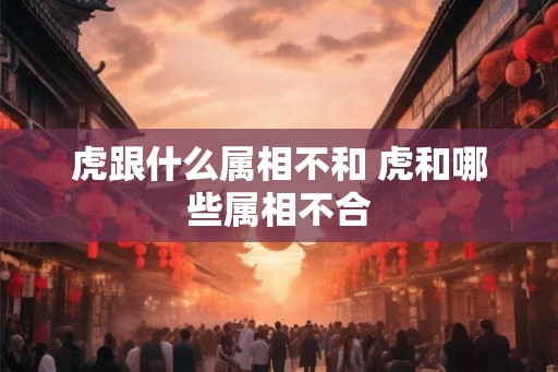 虎跟什么属相不和 虎和哪些属相不合 虎跟什么属相不和 虎和哪些属相不合