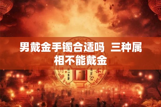 男戴金手镯合适吗  三种属相不能戴金