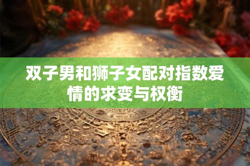 双子男和狮子女配对指数爱情的求变与权衡