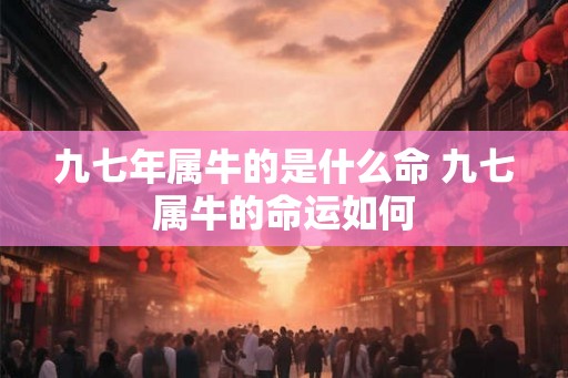 九七年属牛的是什么命 九七属牛的命运如何