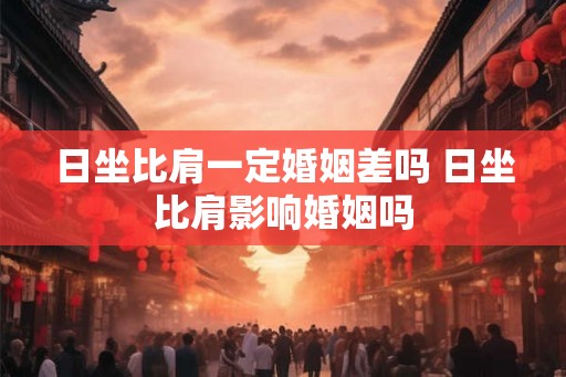 日坐比肩一定婚姻差吗 日坐比肩影响婚姻吗